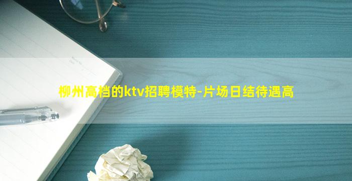 柳州高档的ktv招聘模特-片场日结待遇高