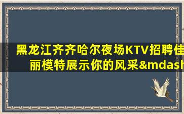 黑龙江齐齐哈尔夜场KTV招聘佳丽模特展示你的风采—黑龙江齐齐哈尔新ktv招聘好上班